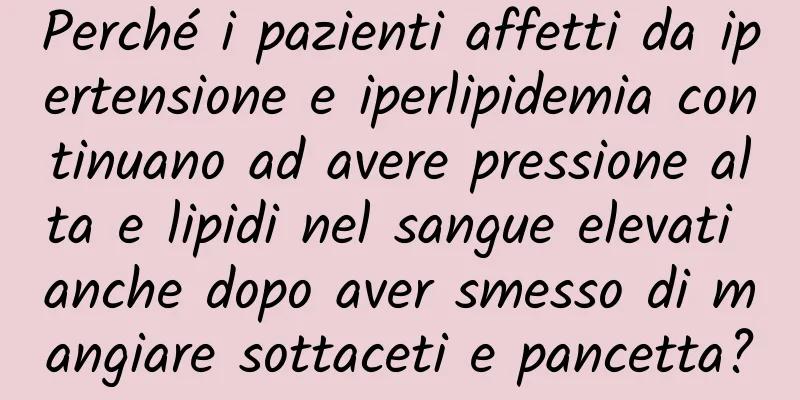 Perché i pazienti affetti da ipertensione e iperlipidemia continuano ad avere pressione alta e lipidi nel sangue elevati anche dopo aver smesso di mangiare sottaceti e pancetta?