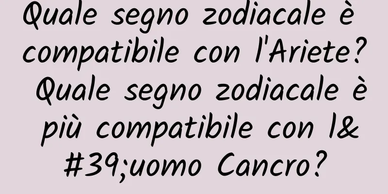 Quale segno zodiacale è compatibile con l'Ariete? Quale segno zodiacale è più compatibile con l'uomo Cancro?