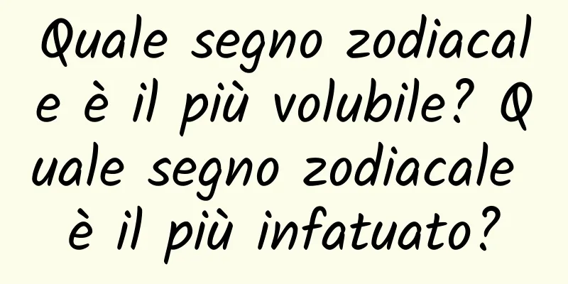 Quale segno zodiacale è il più volubile? Quale segno zodiacale è il più infatuato?