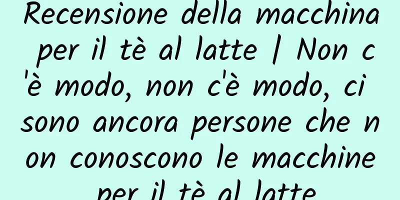 Recensione della macchina per il tè al latte | Non c'è modo, non c'è modo, ci sono ancora persone che non conoscono le macchine per il tè al latte