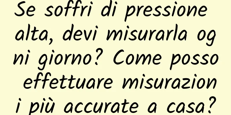 Se soffri di pressione alta, devi misurarla ogni giorno? Come posso effettuare misurazioni più accurate a casa?