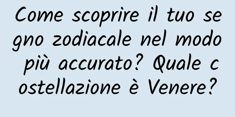 Come scoprire il tuo segno zodiacale nel modo più accurato? Quale costellazione è Venere?