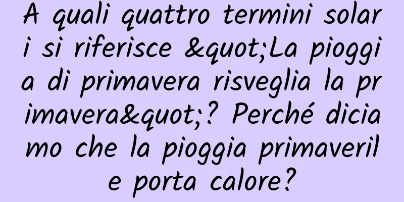 A quali quattro termini solari si riferisce "La pioggia di primavera risveglia la primavera"? Perché diciamo che la pioggia primaverile porta calore?