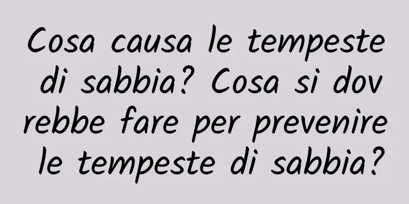 Cosa causa le tempeste di sabbia? Cosa si dovrebbe fare per prevenire le tempeste di sabbia?