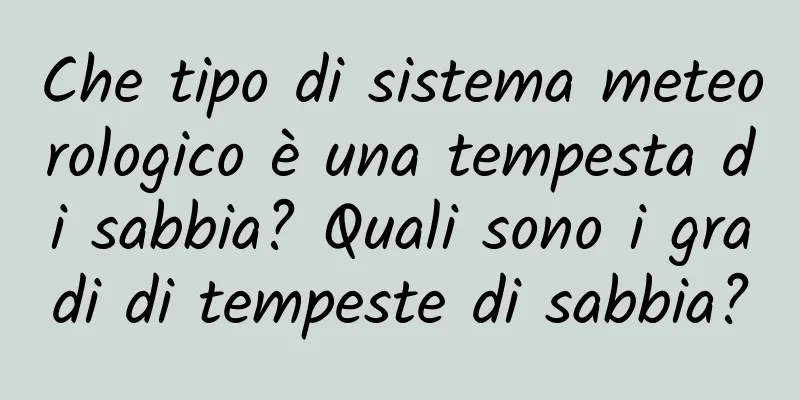 Che tipo di sistema meteorologico è una tempesta di sabbia? Quali sono i gradi di tempeste di sabbia?