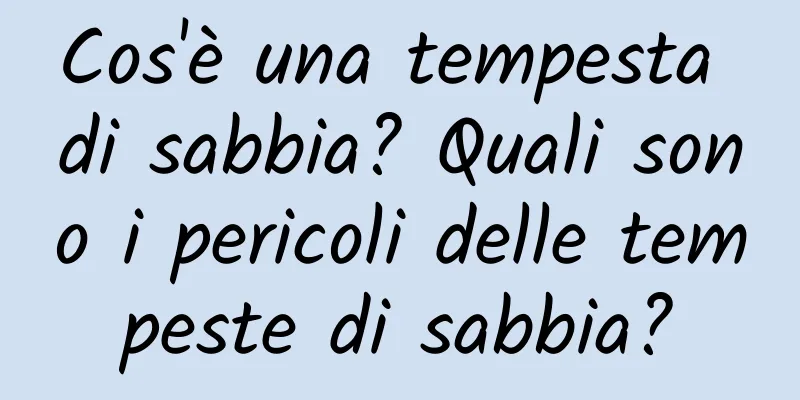 Cos'è una tempesta di sabbia? Quali sono i pericoli delle tempeste di sabbia?