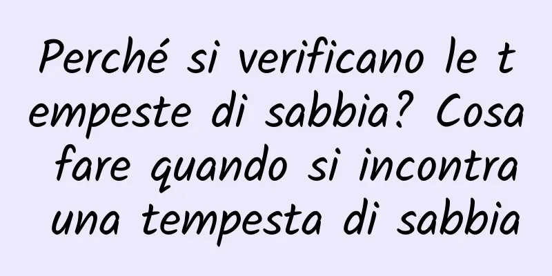 Perché si verificano le tempeste di sabbia? Cosa fare quando si incontra una tempesta di sabbia