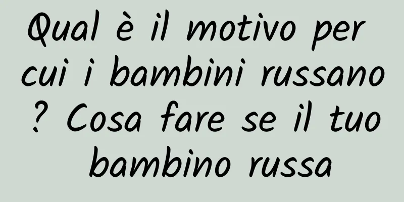 Qual è il motivo per cui i bambini russano? Cosa fare se il tuo bambino russa