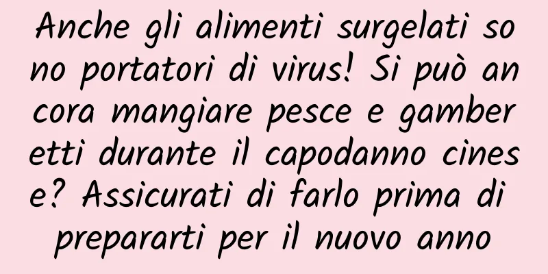 Anche gli alimenti surgelati sono portatori di virus! Si può ancora mangiare pesce e gamberetti durante il capodanno cinese? Assicurati di farlo prima di prepararti per il nuovo anno