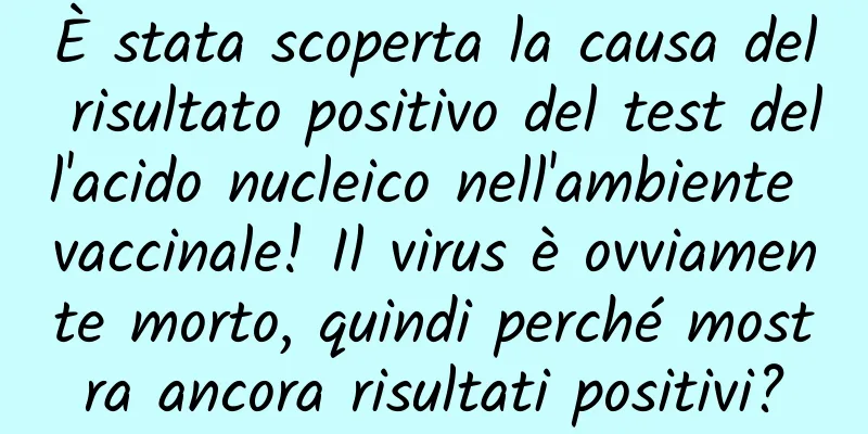 È stata scoperta la causa del risultato positivo del test dell'acido nucleico nell'ambiente vaccinale! Il virus è ovviamente morto, quindi perché mostra ancora risultati positivi?