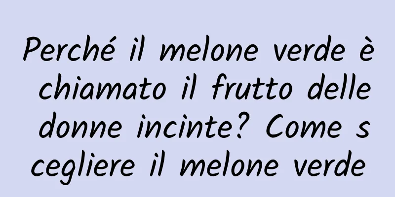 Perché il melone verde è chiamato il frutto delle donne incinte? Come scegliere il melone verde
