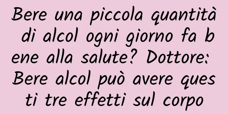Bere una piccola quantità di alcol ogni giorno fa bene alla salute? Dottore: Bere alcol può avere questi tre effetti sul corpo