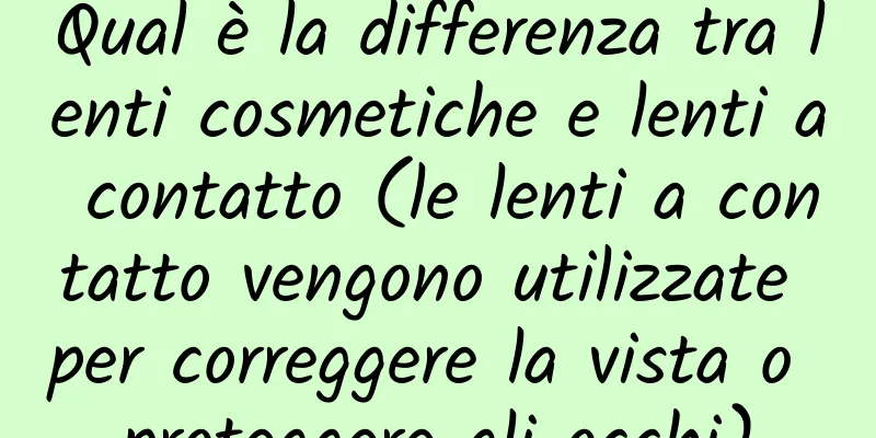 Qual è la differenza tra lenti cosmetiche e lenti a contatto (le lenti a contatto vengono utilizzate per correggere la vista o proteggere gli occhi)