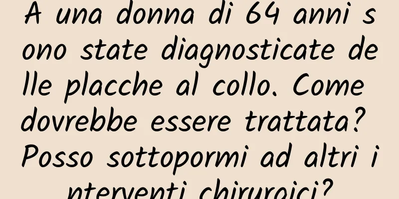 A una donna di 64 anni sono state diagnosticate delle placche al collo. Come dovrebbe essere trattata? Posso sottopormi ad altri interventi chirurgici?