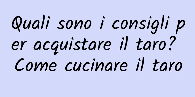 Quali sono i consigli per acquistare il taro? Come cucinare il taro