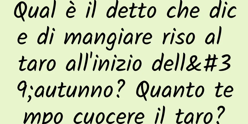 Qual è il detto che dice di mangiare riso al taro all'inizio dell'autunno? Quanto tempo cuocere il taro?
