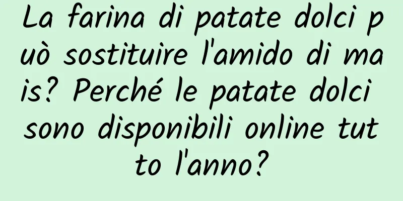 La farina di patate dolci può sostituire l'amido di mais? Perché le patate dolci sono disponibili online tutto l'anno?