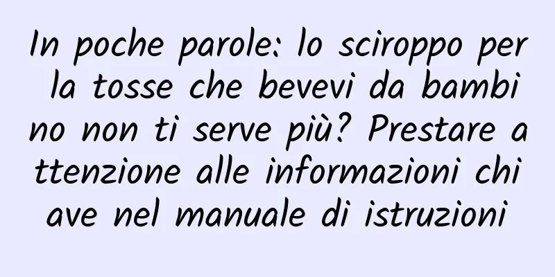 In poche parole: lo sciroppo per la tosse che bevevi da bambino non ti serve più? Prestare attenzione alle informazioni chiave nel manuale di istruzioni