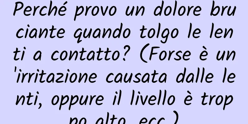 Perché provo un dolore bruciante quando tolgo le lenti a contatto? (Forse è un'irritazione causata dalle lenti, oppure il livello è troppo alto, ecc.)