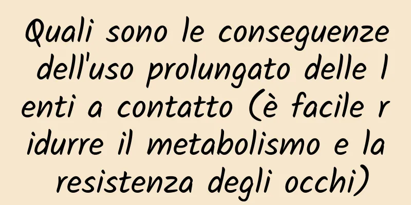 Quali sono le conseguenze dell'uso prolungato delle lenti a contatto (è facile ridurre il metabolismo e la resistenza degli occhi)