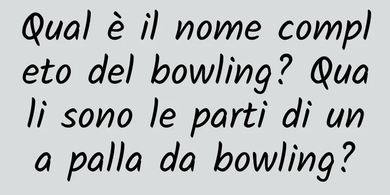 Qual è il nome completo del bowling? Quali sono le parti di una palla da bowling?