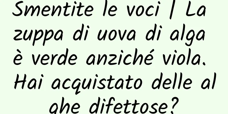 Smentite le voci | La zuppa di uova di alga è verde anziché viola. Hai acquistato delle alghe difettose?