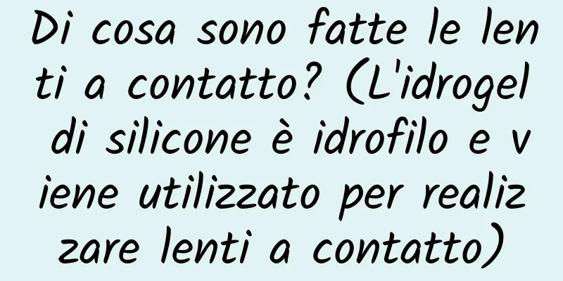 Di cosa sono fatte le lenti a contatto? (L'idrogel di silicone è idrofilo e viene utilizzato per realizzare lenti a contatto)