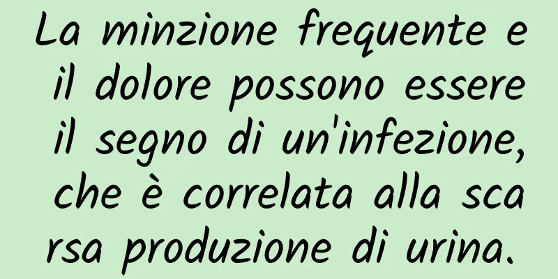 La minzione frequente e il dolore possono essere il segno di un'infezione, che è correlata alla scarsa produzione di urina.