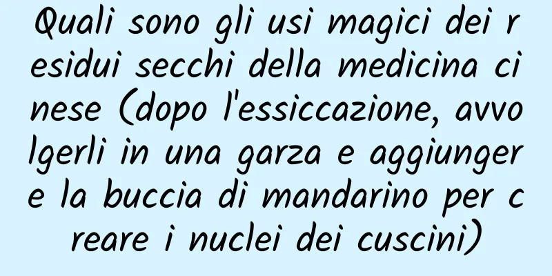 Quali sono gli usi magici dei residui secchi della medicina cinese (dopo l'essiccazione, avvolgerli in una garza e aggiungere la buccia di mandarino per creare i nuclei dei cuscini)