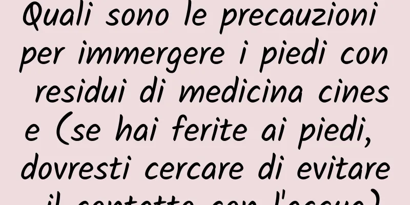 Quali sono le precauzioni per immergere i piedi con residui di medicina cinese (se hai ferite ai piedi, dovresti cercare di evitare il contatto con l'acqua)