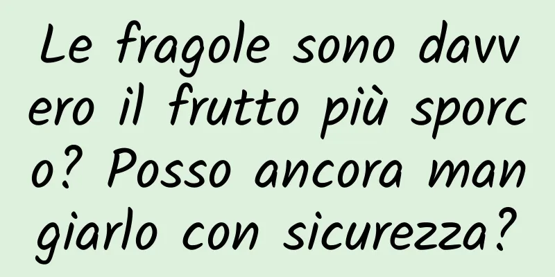 Le fragole sono davvero il frutto più sporco? Posso ancora mangiarlo con sicurezza?