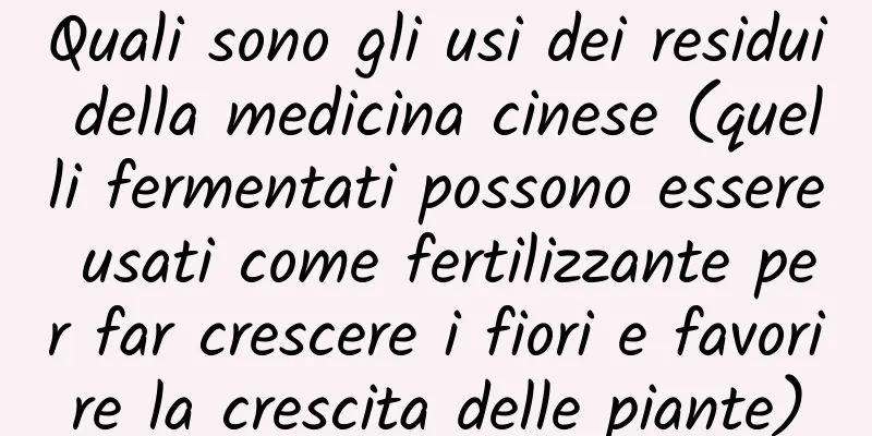 Quali sono gli usi dei residui della medicina cinese (quelli fermentati possono essere usati come fertilizzante per far crescere i fiori e favorire la crescita delle piante)