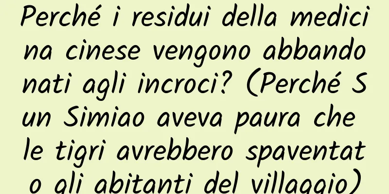 Perché i residui della medicina cinese vengono abbandonati agli incroci? (Perché Sun Simiao aveva paura che le tigri avrebbero spaventato gli abitanti del villaggio)