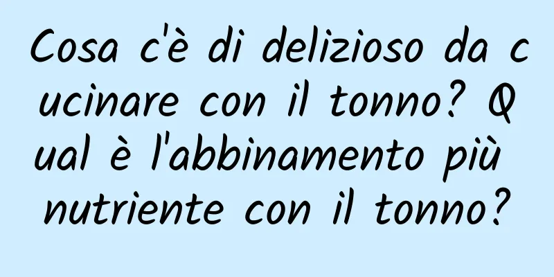Cosa c'è di delizioso da cucinare con il tonno? Qual è l'abbinamento più nutriente con il tonno?