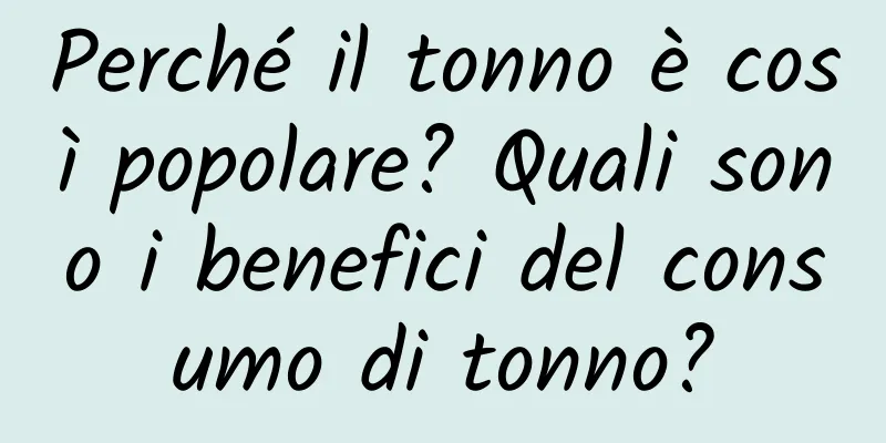 Perché il tonno è così popolare? Quali sono i benefici del consumo di tonno?