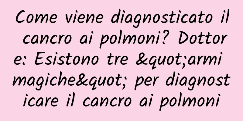 Come viene diagnosticato il cancro ai polmoni? Dottore: Esistono tre "armi magiche" per diagnosticare il cancro ai polmoni