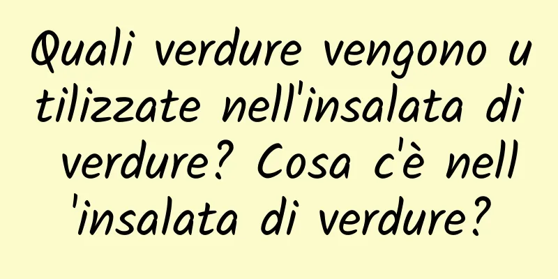 Quali verdure vengono utilizzate nell'insalata di verdure? Cosa c'è nell'insalata di verdure?