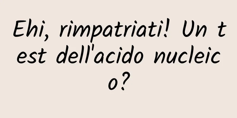Ehi, rimpatriati! Un test dell'acido nucleico?