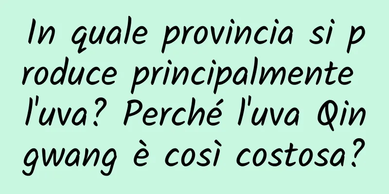 In quale provincia si produce principalmente l'uva? Perché l'uva Qingwang è così costosa?