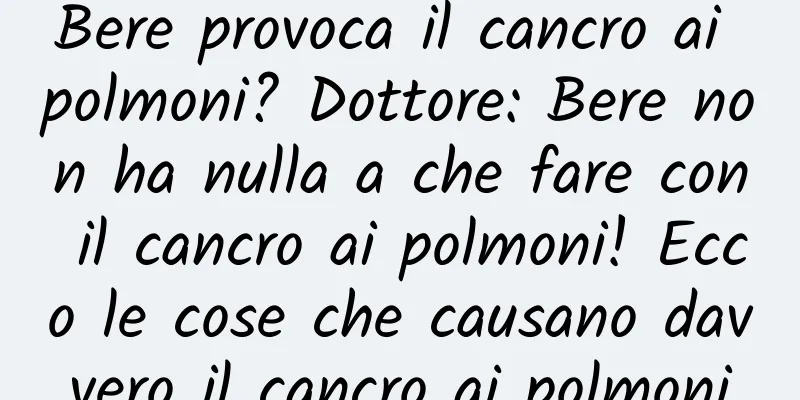 Bere provoca il cancro ai polmoni? Dottore: Bere non ha nulla a che fare con il cancro ai polmoni! Ecco le cose che causano davvero il cancro ai polmoni
