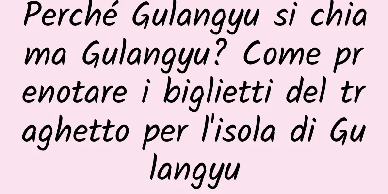 Perché Gulangyu si chiama Gulangyu? Come prenotare i biglietti del traghetto per l'isola di Gulangyu