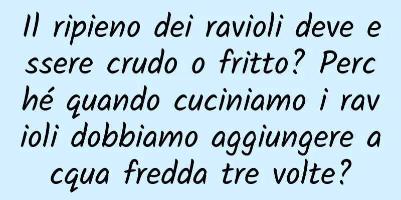Il ripieno dei ravioli deve essere crudo o fritto? Perché quando cuciniamo i ravioli dobbiamo aggiungere acqua fredda tre volte?