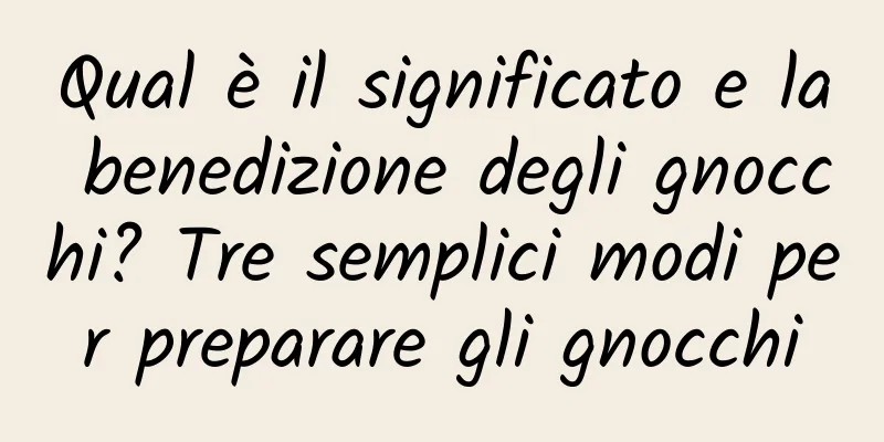 Qual è il significato e la benedizione degli gnocchi? Tre semplici modi per preparare gli gnocchi