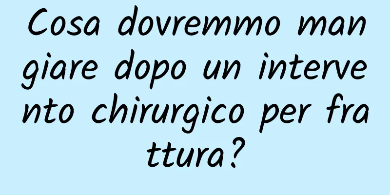 Cosa dovremmo mangiare dopo un intervento chirurgico per frattura?