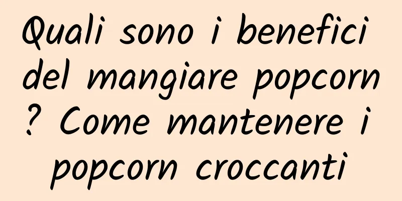 Quali sono i benefici del mangiare popcorn? Come mantenere i popcorn croccanti