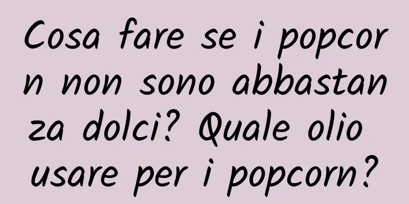 Cosa fare se i popcorn non sono abbastanza dolci? Quale olio usare per i popcorn?