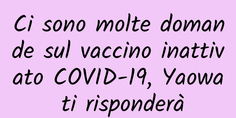 Ci sono molte domande sul vaccino inattivato COVID-19, Yaowa ti risponderà