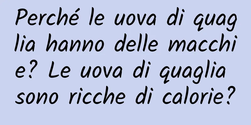 Perché le uova di quaglia hanno delle macchie? Le uova di quaglia sono ricche di calorie?