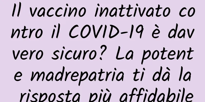 Il vaccino inattivato contro il COVID-19 è davvero sicuro? La potente madrepatria ti dà la risposta più affidabile