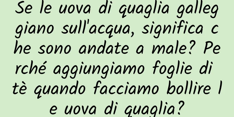 Se le uova di quaglia galleggiano sull'acqua, significa che sono andate a male? Perché aggiungiamo foglie di tè quando facciamo bollire le uova di quaglia?